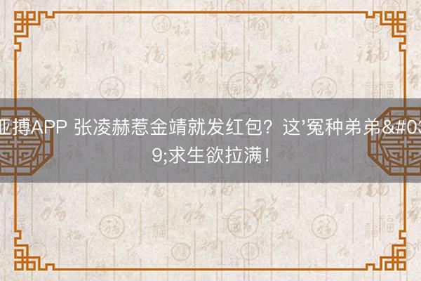 亚搏APP 张凌赫惹金靖就发红包？这'冤种弟弟'求生欲拉满！