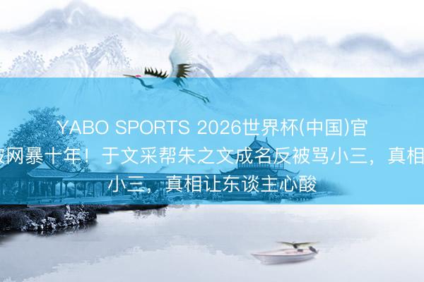 YABO SPORTS 2026世界杯(中国)官网注册登录 被网暴十年！于文采帮朱之文成名反被骂小三，真相让东谈主心酸