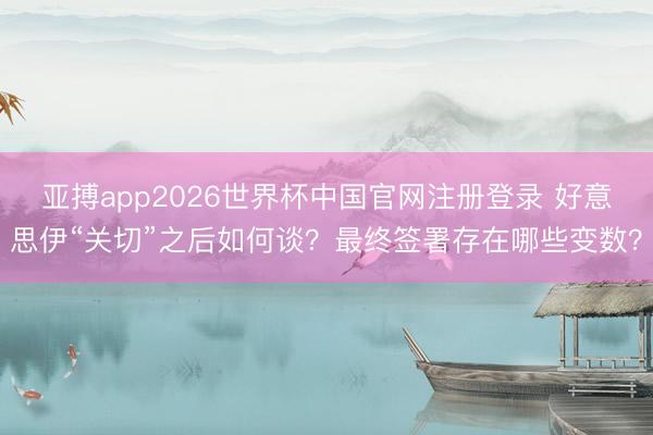 亚搏app2026世界杯中国官网注册登录 好意思伊“关切”之后如何谈？最终签署存在哪些变数？