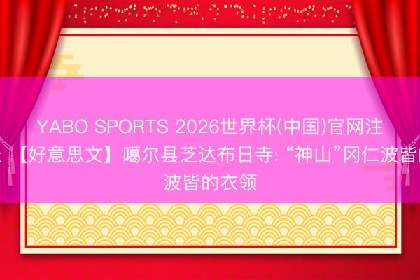 YABO SPORTS 2026世界杯(中国)官网注册登录 【好意思文】噶尔县芝达布日寺: “神山”冈仁波皆的衣领