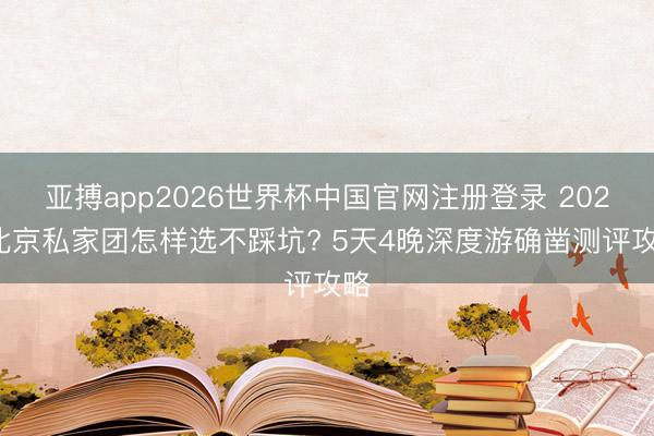 亚搏app2026世界杯中国官网注册登录 2026北京私家团怎样选不踩坑? 5天4晚深度游确凿测评攻略