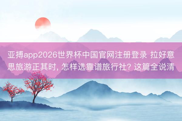 亚搏app2026世界杯中国官网注册登录 拉好意思旅游正其时， 怎样选靠谱旅行社? 这篇全说清