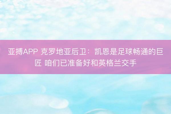 亚搏APP 克罗地亚后卫：凯恩是足球畅通的巨匠 咱们已准备好和英格兰交手