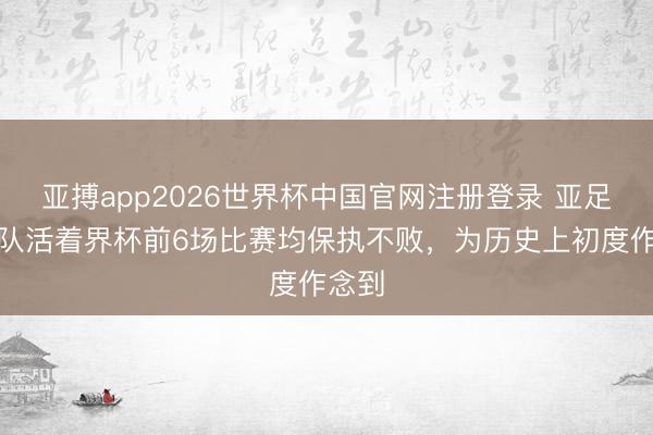 亚搏app2026世界杯中国官网注册登录 亚足联球队活着界杯前6场比赛均保执不败，为历史上初度作念到