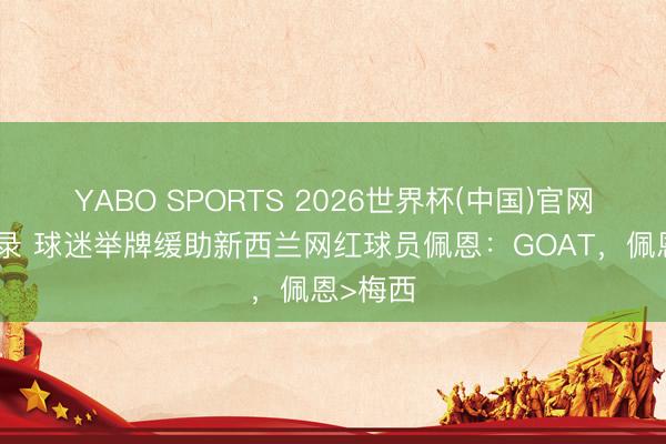 YABO SPORTS 2026世界杯(中国)官网注册登录 球迷举牌缓助新西兰网红球员佩恩：GOAT，佩恩>梅西