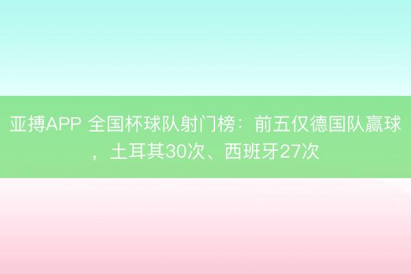 亚搏APP 全国杯球队射门榜：前五仅德国队赢球，土耳其30次、西班牙27次