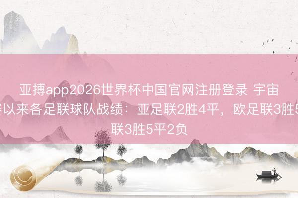 亚搏app2026世界杯中国官网注册登录 宇宙杯开赛以来各足联球队战绩：亚足联2胜4平，欧足联3胜5平2负