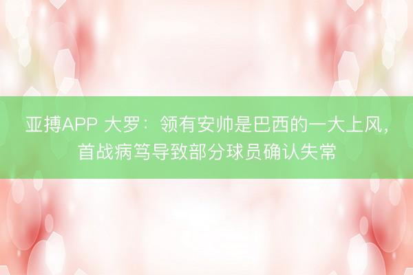 亚搏APP 大罗：领有安帅是巴西的一大上风，首战病笃导致部分球员确认失常