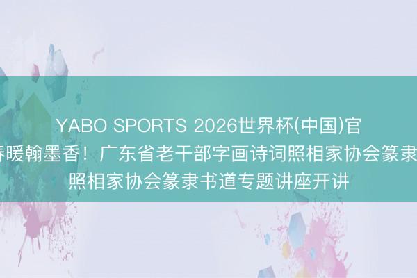 YABO SPORTS 2026世界杯(中国)官网注册登录 四月春暖翰墨香！广东省老干部字画诗词照相家协会篆隶书道专题讲座开讲