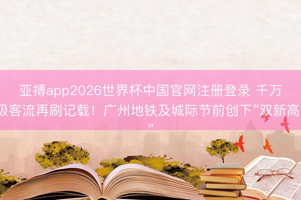 亚搏app2026世界杯中国官网注册登录 千万级客流再刷记载！广州地铁及城际节前创下“双新高”