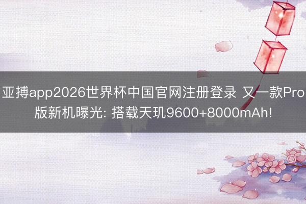 亚搏app2026世界杯中国官网注册登录 又一款Pro版新机曝光: 搭载天玑9600+8000mAh!
