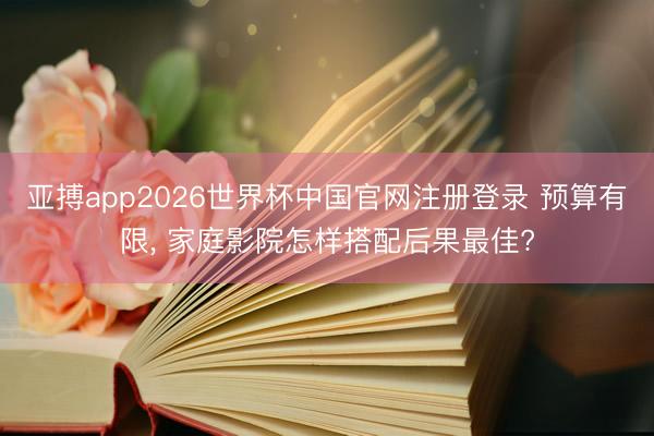 亚搏app2026世界杯中国官网注册登录 预算有限， 家庭影院怎样搭配后果最佳?