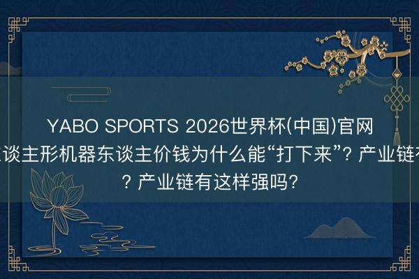 YABO SPORTS 2026世界杯(中国)官网注册登录 东谈主形机器东谈主价钱为什么能“打下来”? 产业链有这样强吗?
