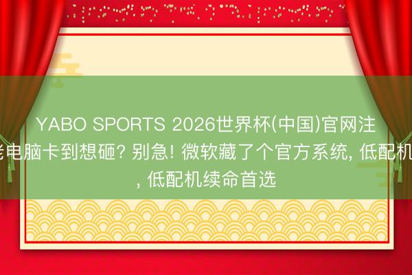 YABO SPORTS 2026世界杯(中国)官网注册登录 老电脑卡到想砸? 别急! 微软藏了个官方系统， 低配机续命首选
