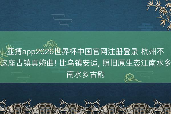 亚搏app2026世界杯中国官网注册登录 杭州不宣传这座古镇真婉曲! 比乌镇安适， 照旧原生态江南水乡古韵