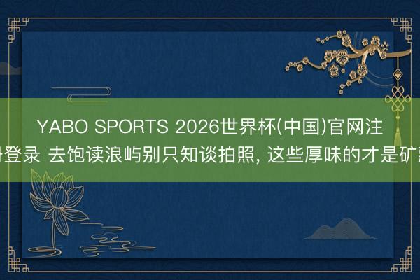 YABO SPORTS 2026世界杯(中国)官网注册登录 去饱读浪屿别只知谈拍照， 这些厚味的才是矿藏