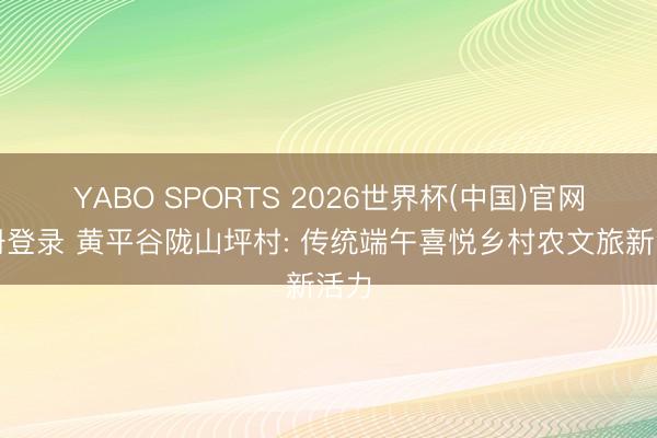 YABO SPORTS 2026世界杯(中国)官网注册登录 黄平谷陇山坪村: 传统端午喜悦乡村农文旅新活力