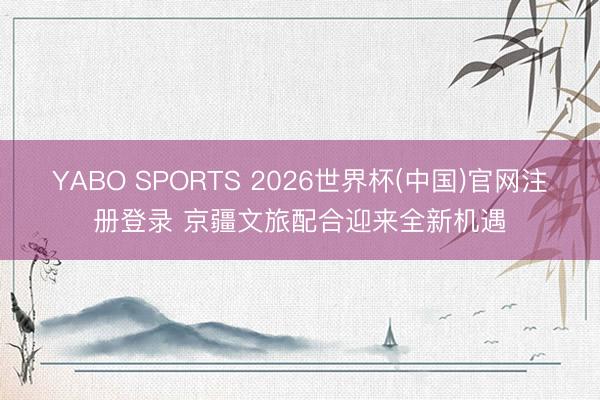 YABO SPORTS 2026世界杯(中国)官网注册登录 京疆文旅配合迎来全新机遇