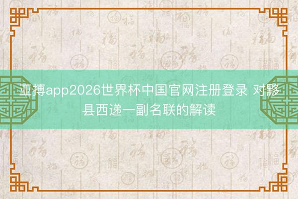 亚搏app2026世界杯中国官网注册登录 对黟县西递一副名联的解读