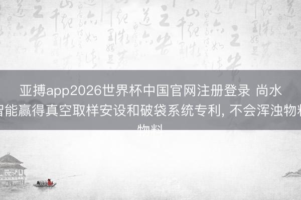亚搏app2026世界杯中国官网注册登录 尚水智能赢得真空取样安设和破袋系统专利， 不会浑浊物料