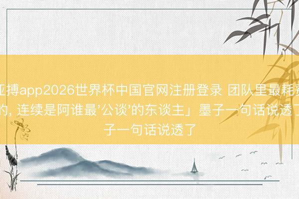 亚搏app2026世界杯中国官网注册登录 团队里最耗费的， 连续是阿谁最'公谈'的东谈主」墨子一句话说透了