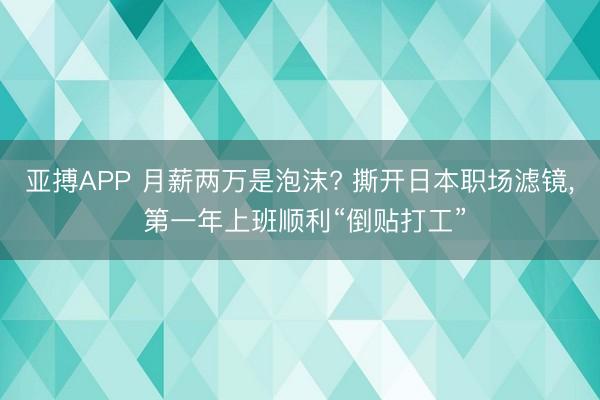 亚搏APP 月薪两万是泡沫? 撕开日本职场滤镜， 第一年上班顺利“倒贴打工”