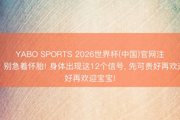 YABO SPORTS 2026世界杯(中国)官网注册登录 别急着怀胎! 身体出现这12个信号， 先可贵好再欢迎宝宝!