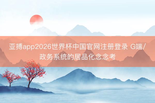 亚搏app2026世界杯中国官网注册登录 G端/政务系统的居品化念念考