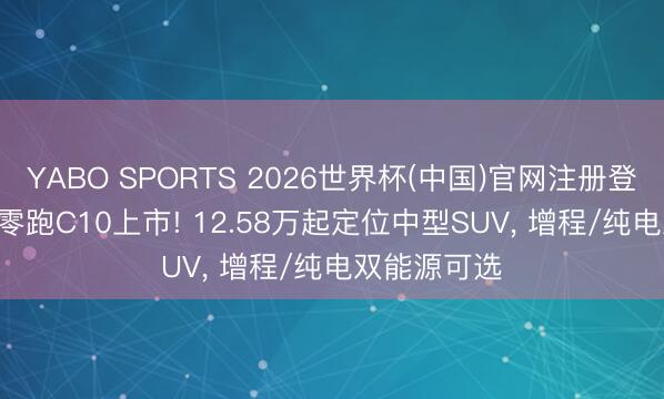 YABO SPORTS 2026世界杯(中国)官网注册登录 2027款零跑C10上市! 12.58万起定位中型SUV， 增程/纯电双能源可选