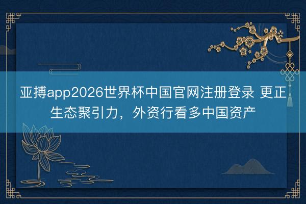 亚搏app2026世界杯中国官网注册登录 更正生态聚引力，外