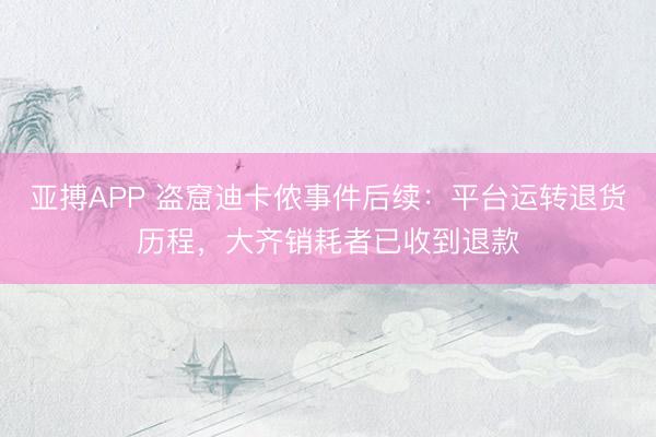 亚搏APP 盗窟迪卡侬事件后续：平台运转退货历程，大齐销耗者