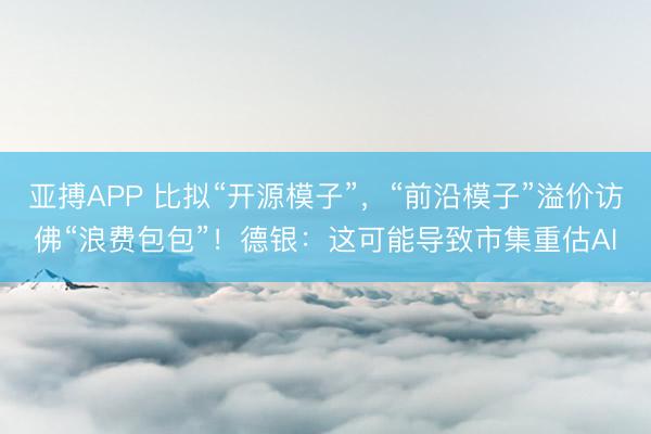亚搏APP 比拟“开源模子”，“前沿模子”溢价访佛“浪费包包